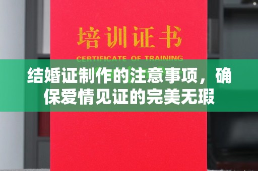 安化结婚证制作的注意事项，确保爱情见证的完美无瑕
