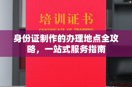 怀化身份证制作的办理地点全攻略，一站式服务指南