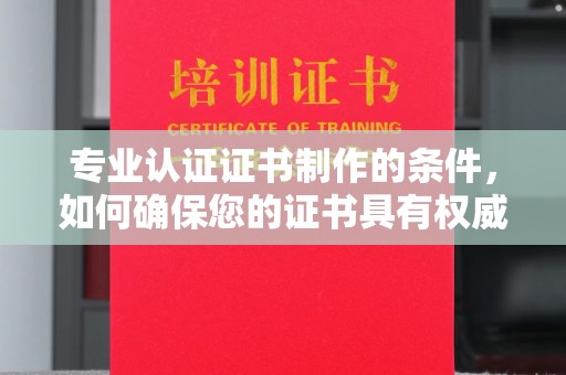 瓯海专业认证证书制作的条件，如何确保您的证书具有权威性和可信度